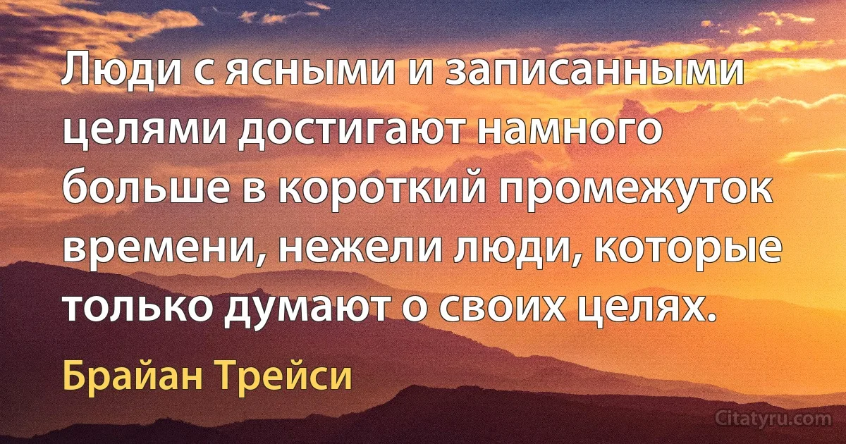 Люди с ясными и записанными целями достигают намного больше в короткий промежуток времени, нежели люди, которые только думают о своих целях. (Брайан Трейси)