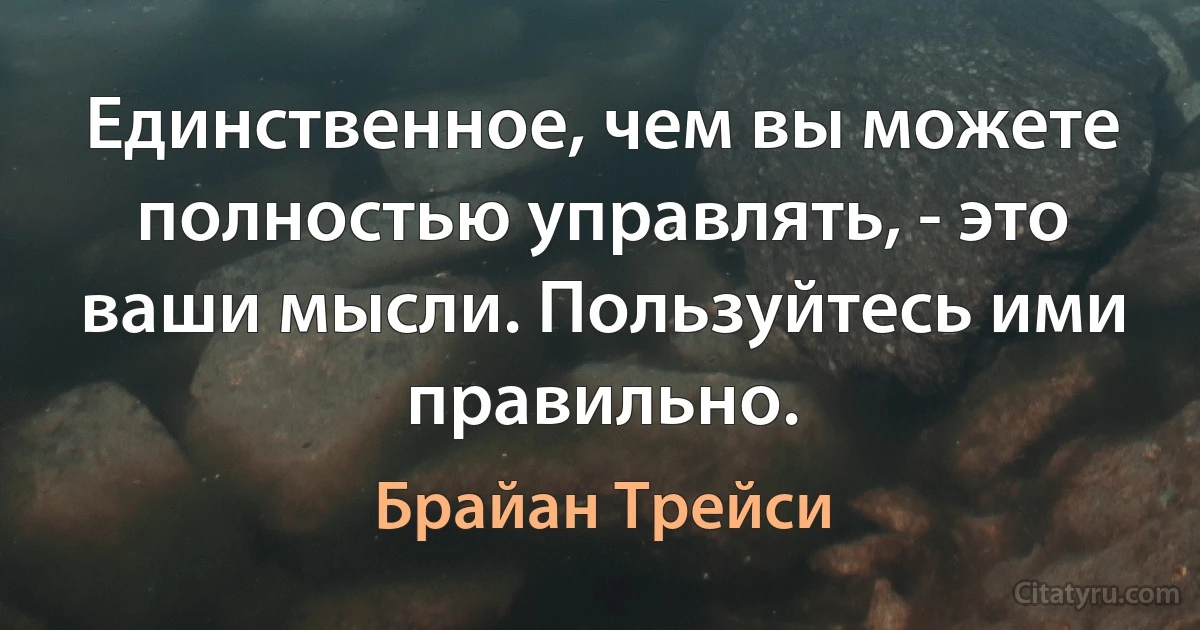 Единственное, чем вы можете полностью управлять, - это ваши мысли. Пользуйтесь ими правильно. (Брайан Трейси)