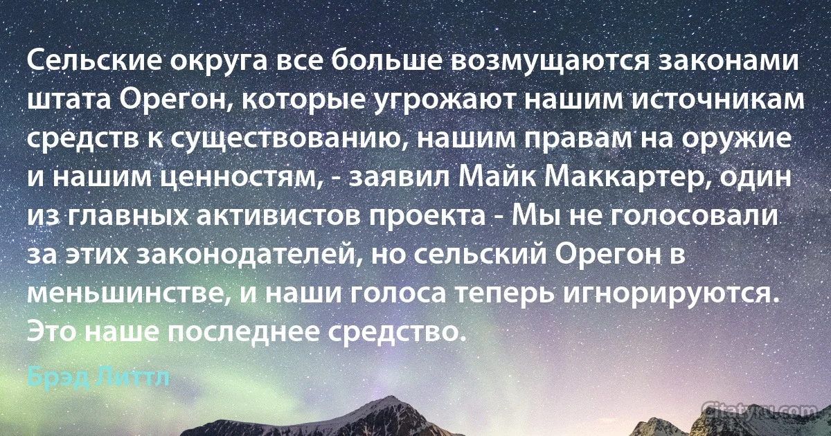 Сельские округа все больше возмущаются законами штата Орегон, которые угрожают нашим источникам средств к существованию, нашим правам на оружие и нашим ценностям, - заявил Майк Маккартер, один из главных активистов проекта - Мы не голосовали за этих законодателей, но сельский Орегон в меньшинстве, и наши голоса теперь игнорируются. Это наше последнее средство. (Брэд Литтл)