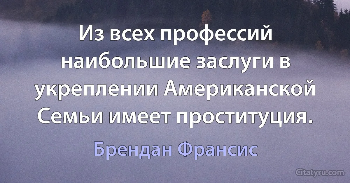 Из всех профессий наибольшие заслуги в укреплении Американской Семьи имеет проституция. (Брендан Франсис)