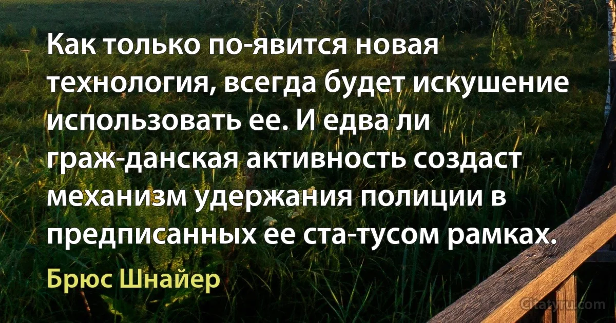 Как только по­явится новая технология, всегда будет искушение использовать ее. И едва ли граж­данская активность создаст механизм удержания полиции в предписанных ее ста­тусом рамках. (Брюс Шнайер)