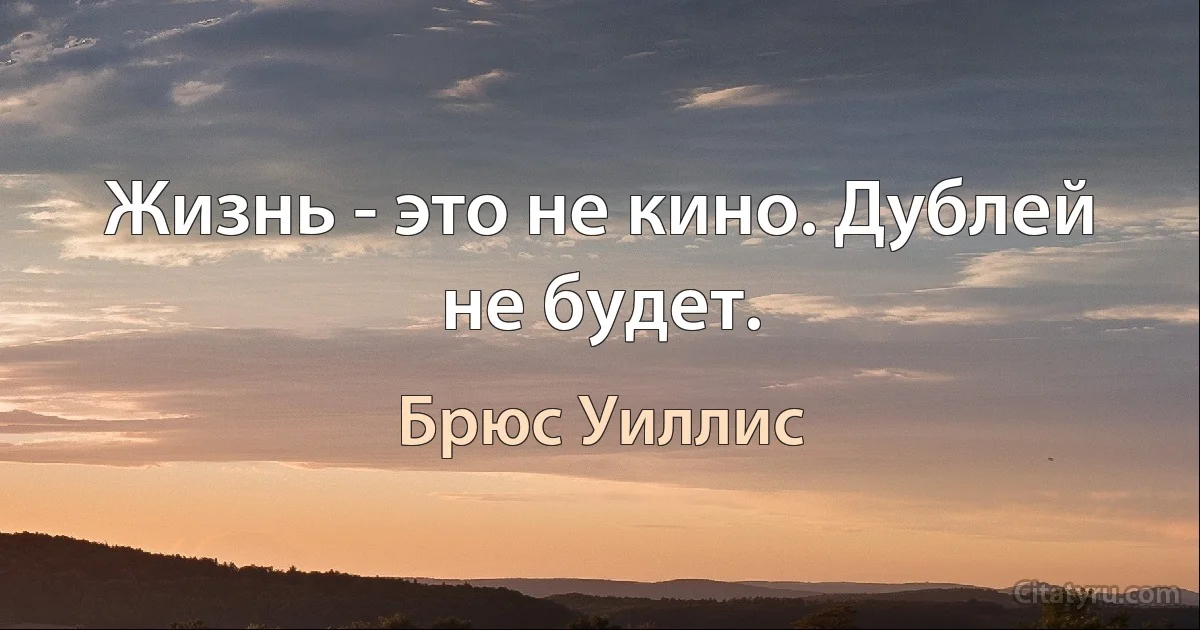 Жизнь - это не кино. Дублей не будет. (Брюс Уиллис)