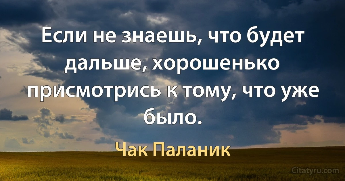 Если не знаешь, что будет дальше, хорошенько присмотрись к тому, что уже было. (Чак Паланик)