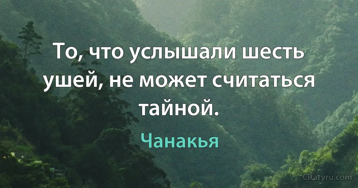 То, что услышали шесть ушей, не может считаться тайной. (Чанакья)