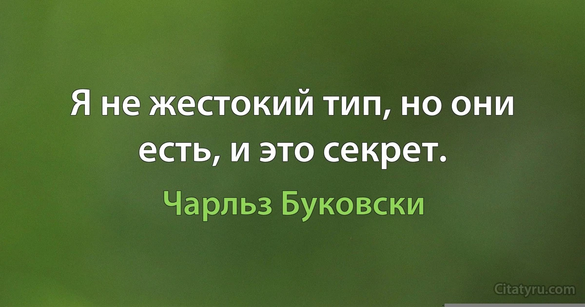 Я не жестокий тип, но они есть, и это секрет. (Чарльз Буковски)