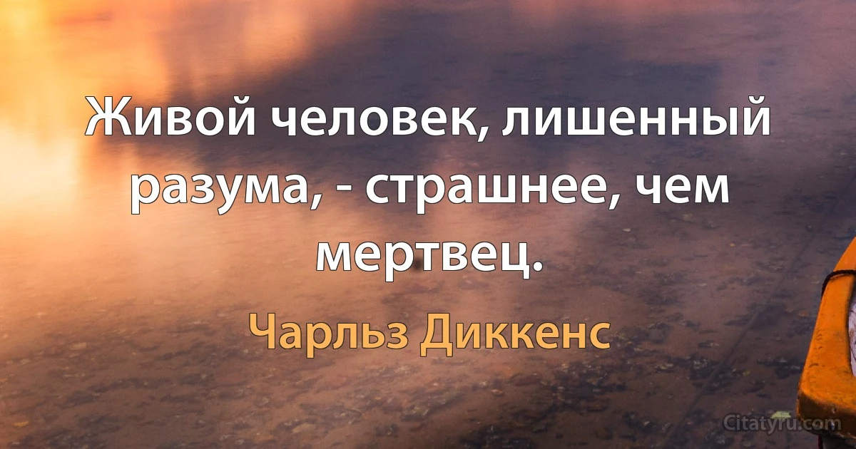 Живой человек, лишенный разума, - страшнее, чем мертвец. (Чарльз Диккенс)