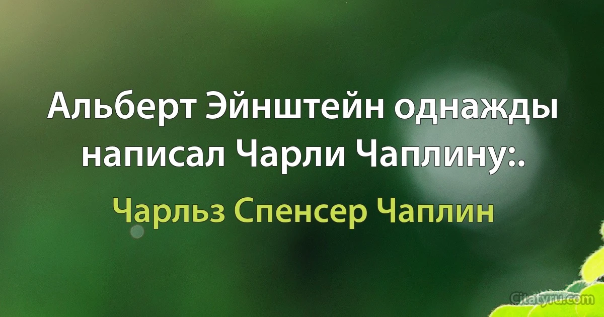 Альберт Эйнштейн однажды написал Чарли Чаплину:. (Чарльз Спенсер Чаплин)