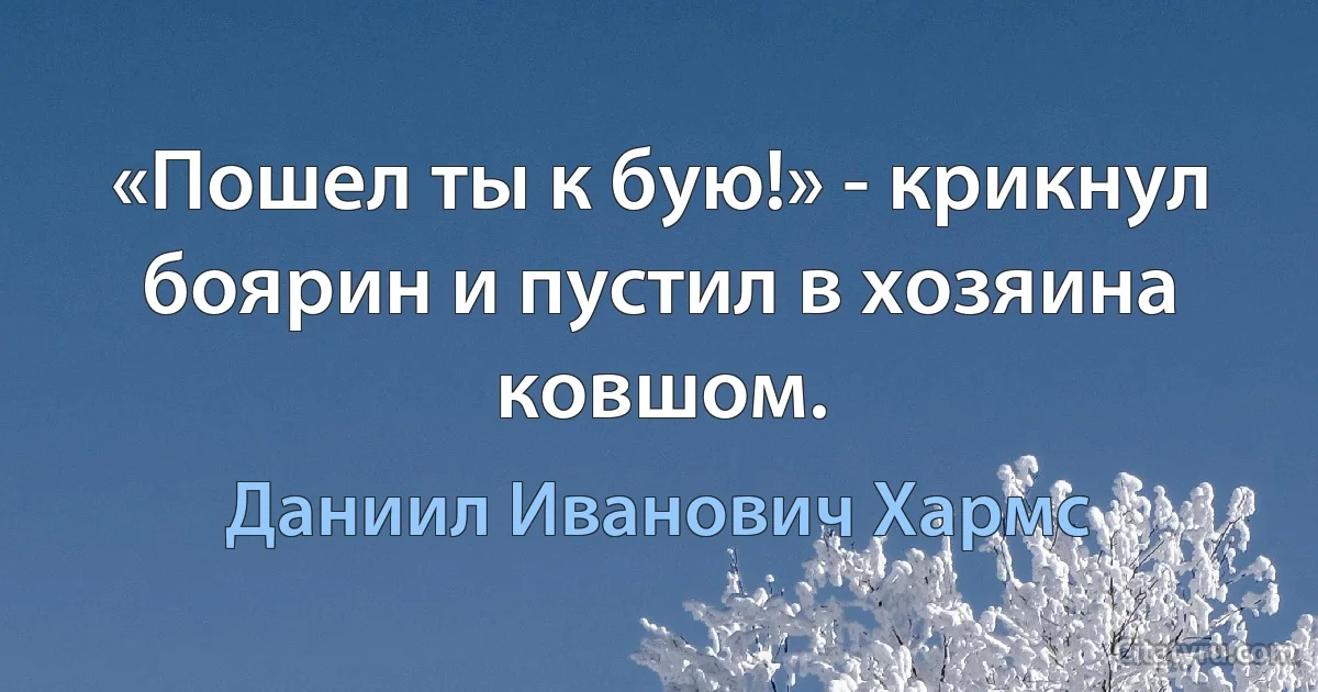 «Пошел ты к бую!» - крикнул боярин и пустил в хозяина ковшом. (Даниил Иванович Хармс)