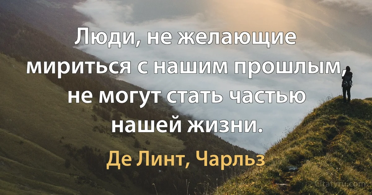 Люди, не желающие мириться с нашим прошлым, не могут стать частью нашей жизни. (Де Линт, Чарльз)