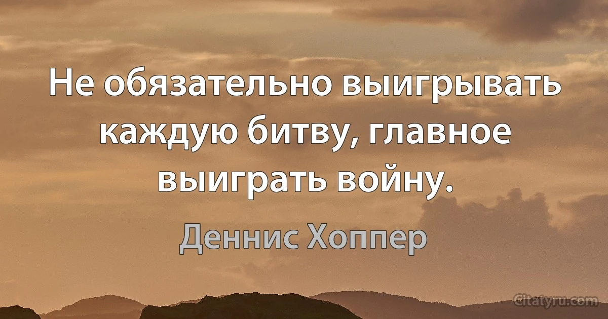 Не обязательно выигрывать каждую битву, главное выиграть войну. (Деннис Хоппер)