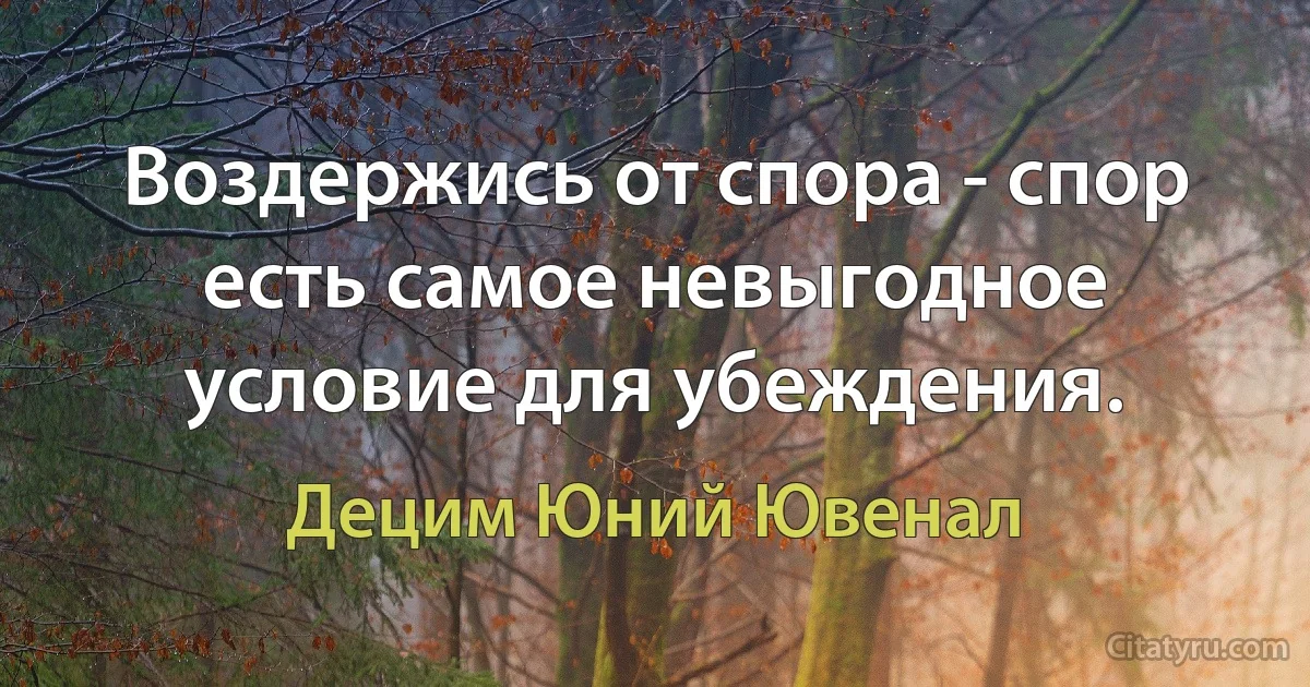 Воздержись от спора - спор есть самое невыгодное условие для убеждения. (Децим Юний Ювенал)