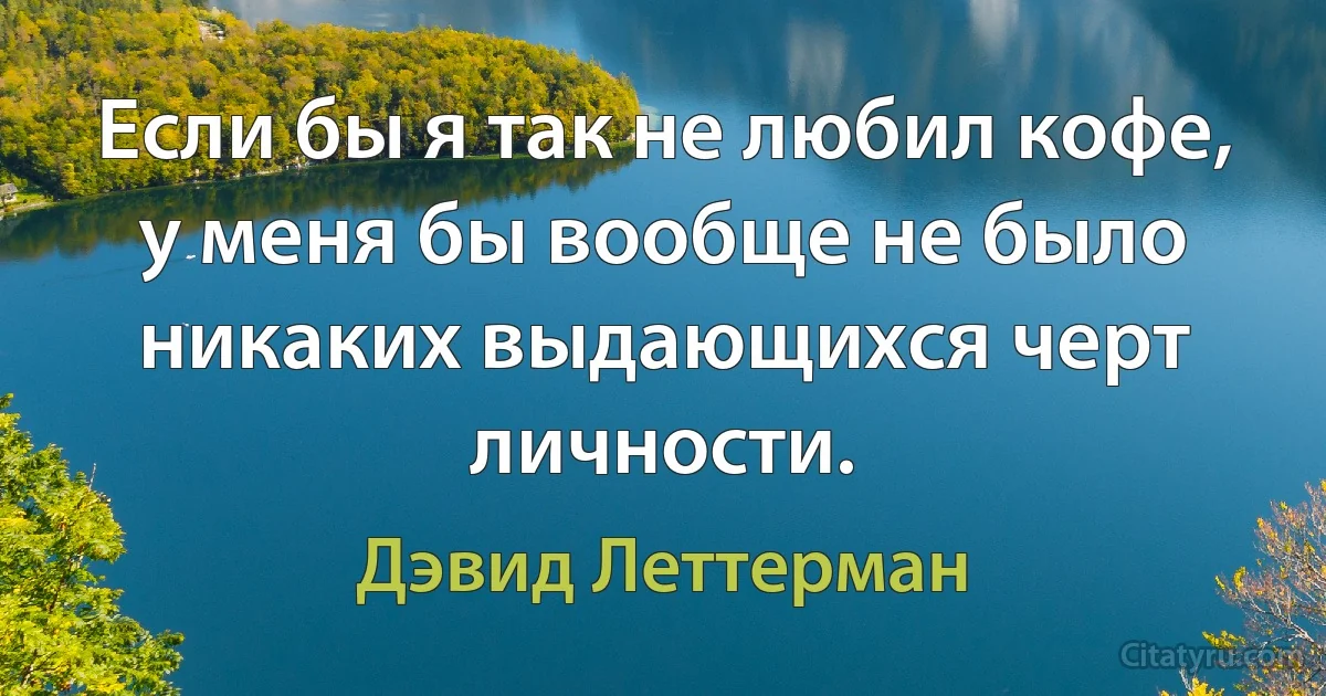 Если бы я так не любил кофе, у меня бы вообще не было никаких выдающихся черт личности. (Дэвид Леттерман)