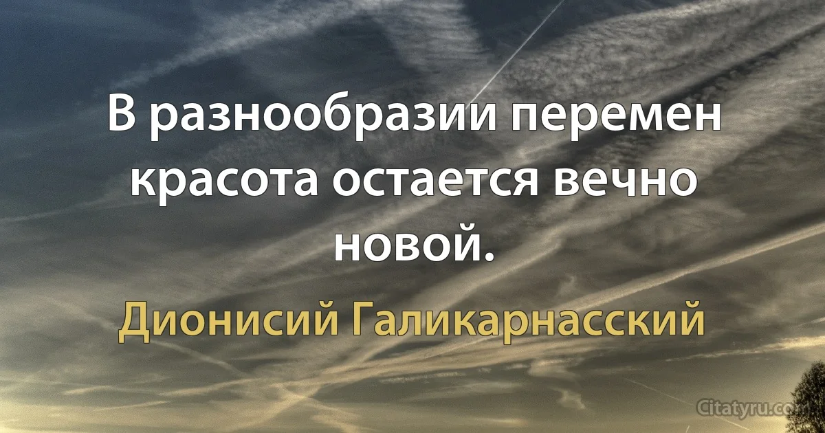 В разнообразии перемен красота остается вечно новой. (Дионисий Галикарнасский)