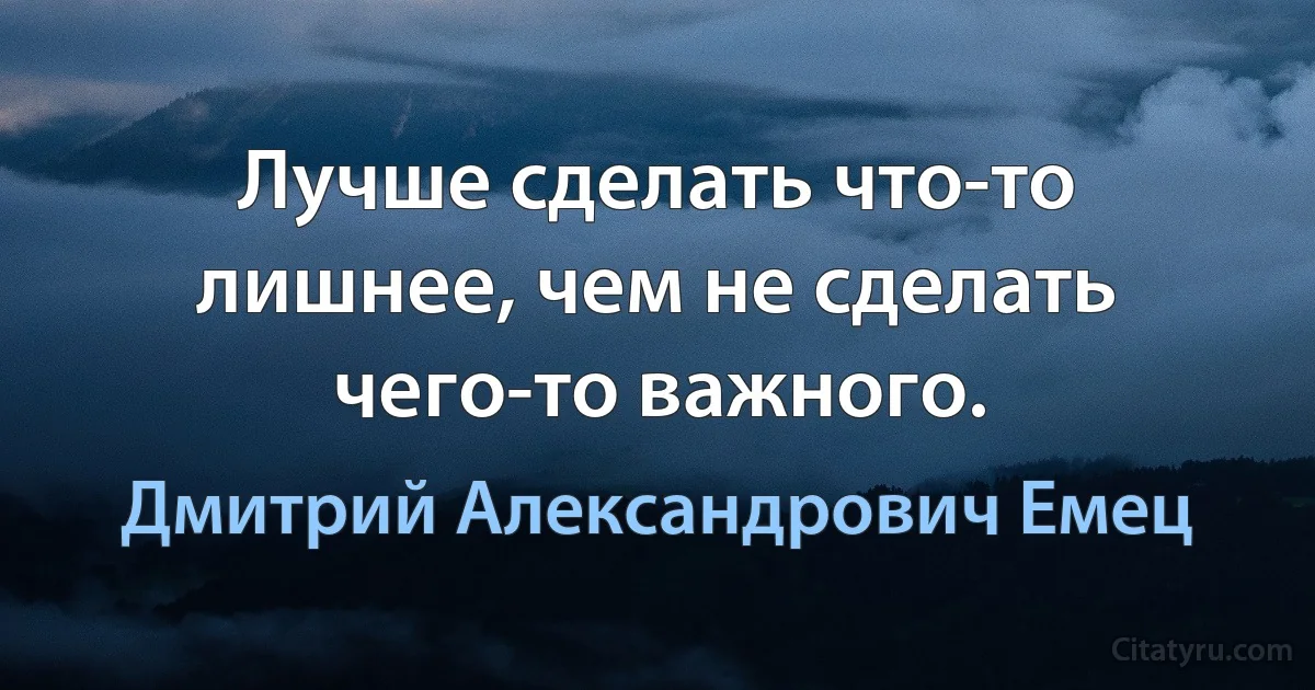 Лучше сделать что-то лишнее, чем не сделать чего-то важного. (Дмитрий Александрович Емец)