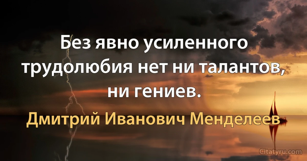 Без явно усиленного трудолюбия нет ни талантов, ни гениев. (Дмитрий Иванович Менделеев)