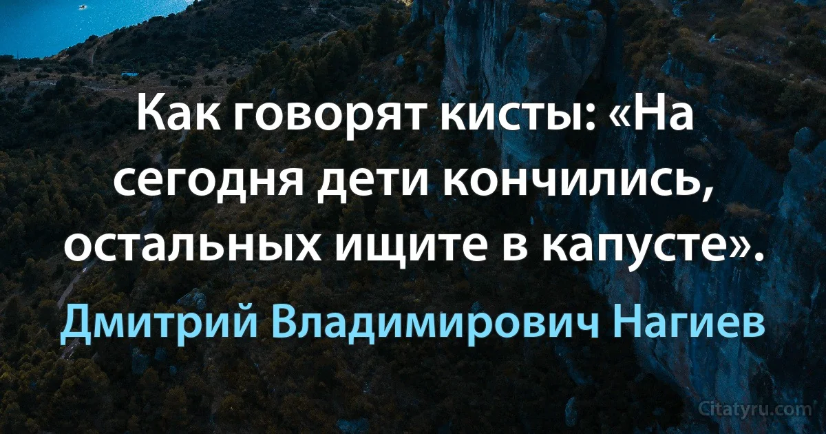 Как говорят кисты: «На сегодня дети кончились, остальных ищите в капусте». (Дмитрий Владимирович Нагиев)