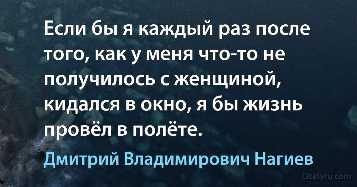 Если бы я каждый раз после того, как у меня что-то не получилось с женщиной, кидался в окно, я бы жизнь провёл в полёте. (Дмитрий Владимирович Нагиев)