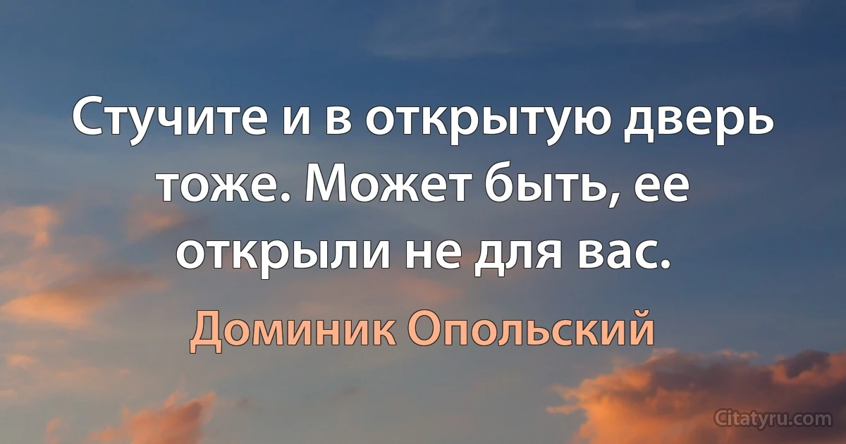 Стучите и в открытую дверь тоже. Может быть, ее открыли не для вас. (Доминик Опольский)