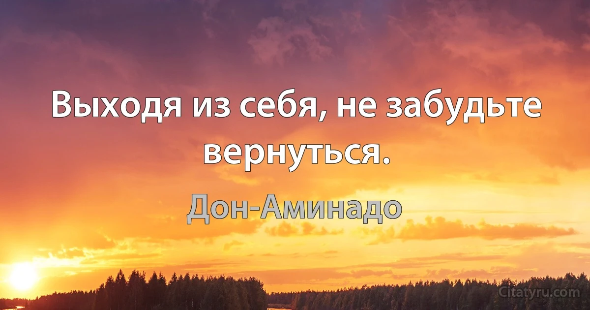 Выходя из себя, не забудьте вернуться. (Дон-Аминадо)