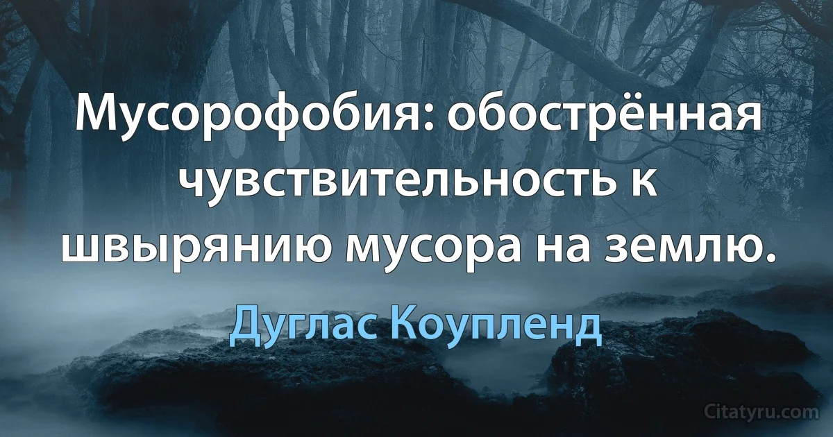 Мусорофобия: обострённая чувствительность к швырянию мусора на землю. (Дуглас Коупленд)