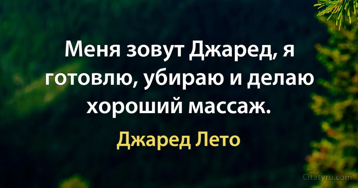 Меня зовут Джаред, я готовлю, убираю и делаю хороший массаж. (Джаред Лето)