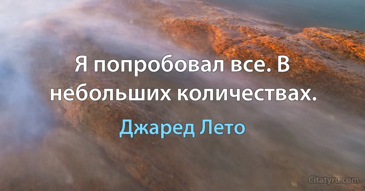 Я попробовал все. В небольших количествах. (Джаред Лето)