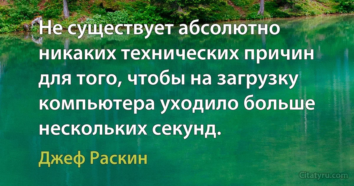 Не существует абсолютно никаких технических причин для того, чтобы на загрузку компьютера уходило больше нескольких секунд. (Джеф Раскин)