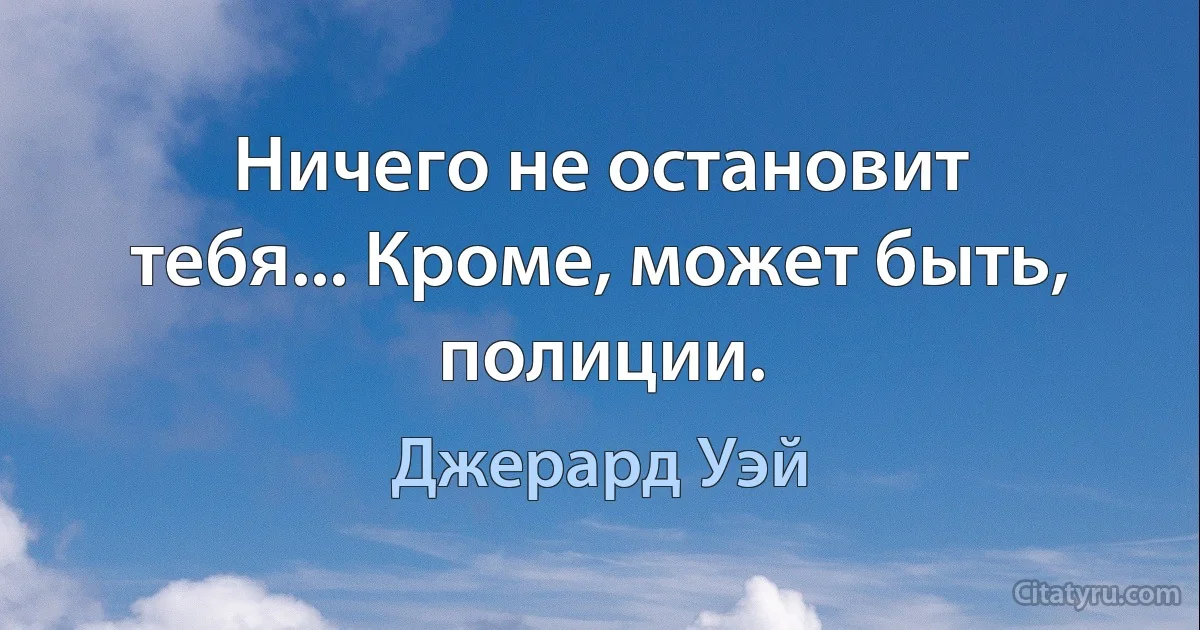 Ничего не остановит тебя... Кроме, может быть, полиции. (Джерард Уэй)