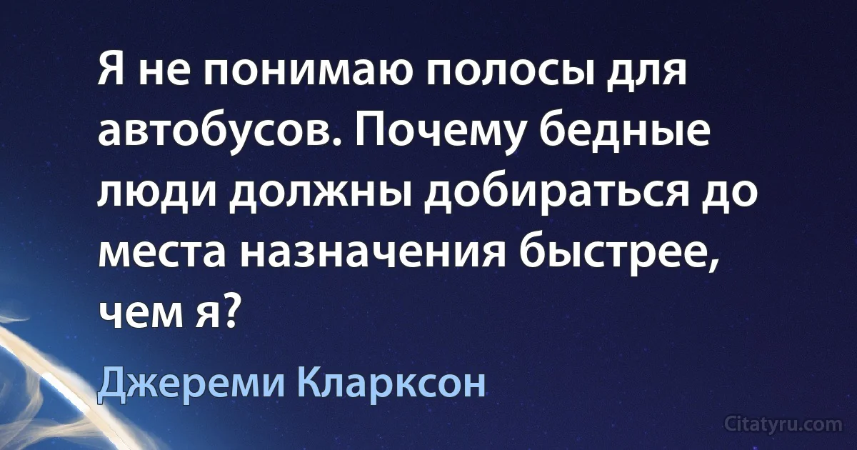 Я не понимаю полосы для автобусов. Почему бедные люди должны добираться до места назначения быстрее, чем я? (Джереми Кларксон)