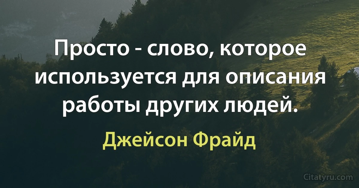 Просто - слово, которое используется для описания работы других людей. (Джейсон Фрайд)