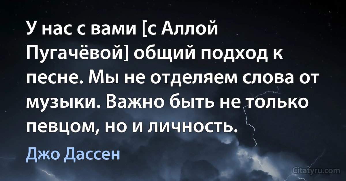 У нас с вами [с Аллой Пугачёвой] общий подход к песне. Мы не отделяем слова от музыки. Важно быть не только певцом, но и личность. (Джо Дассен)