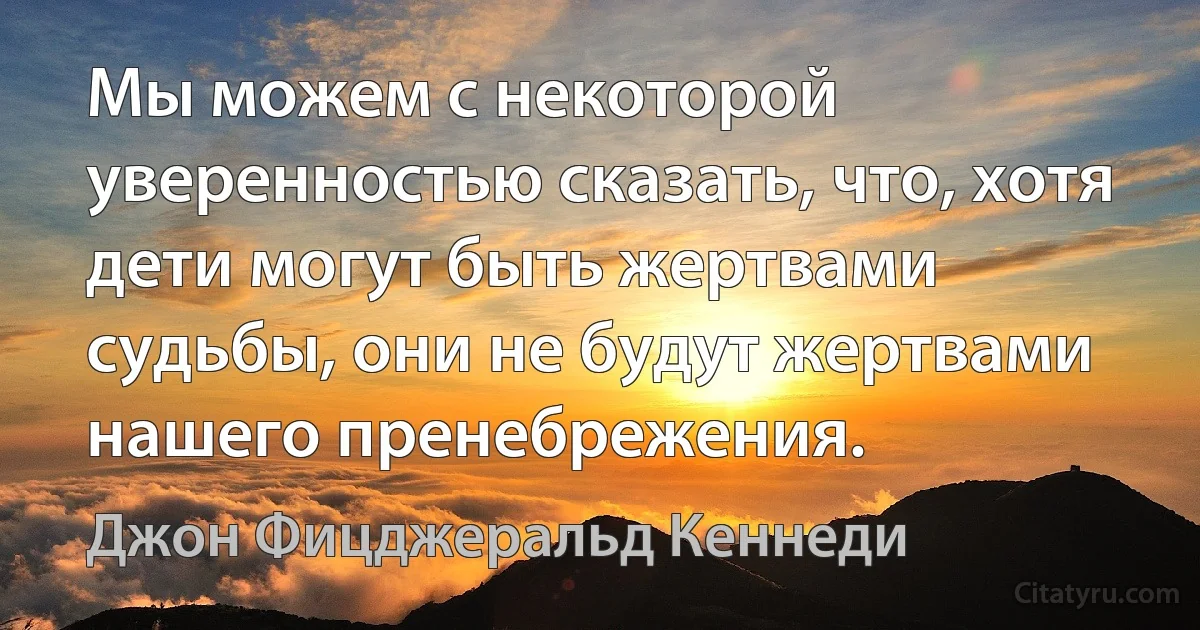 Мы можем с некоторой уверенностью сказать, что, хотя дети могут быть жертвами судьбы, они не будут жертвами нашего пренебрежения. (Джон Фицджеральд Кеннеди)