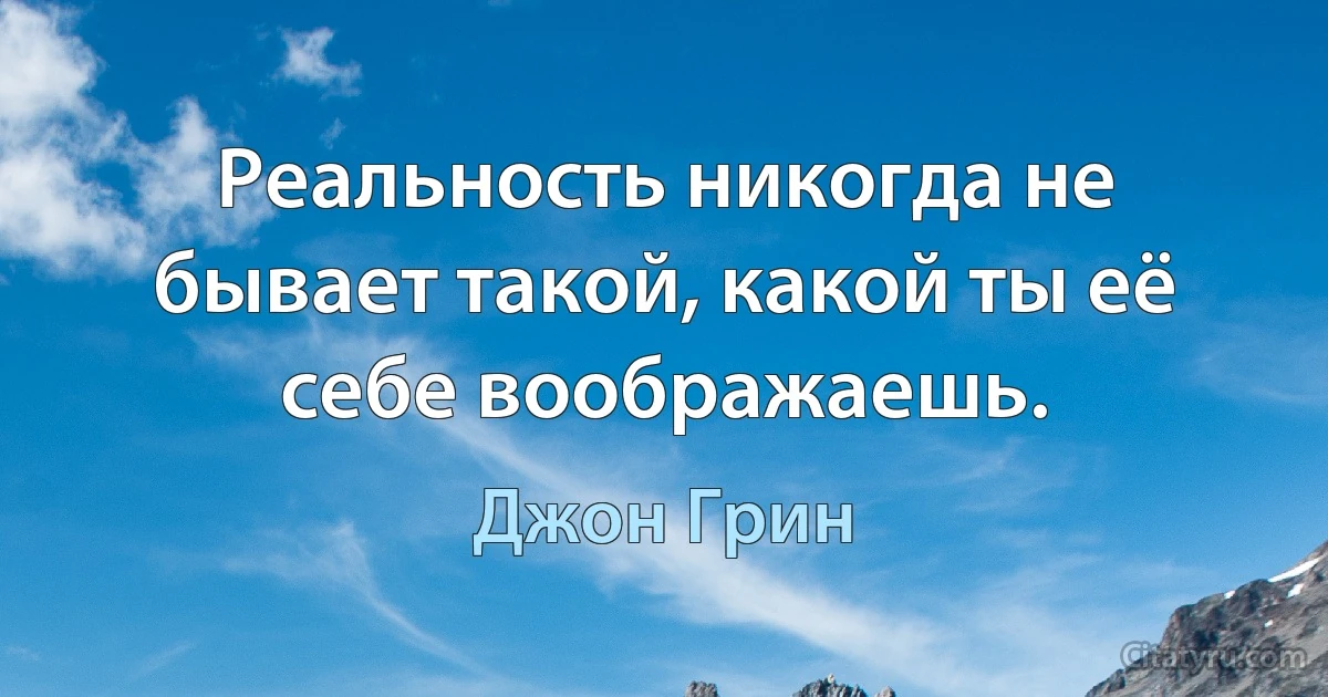 Реальность никогда не бывает такой, какой ты её себе воображаешь. (Джон Грин)