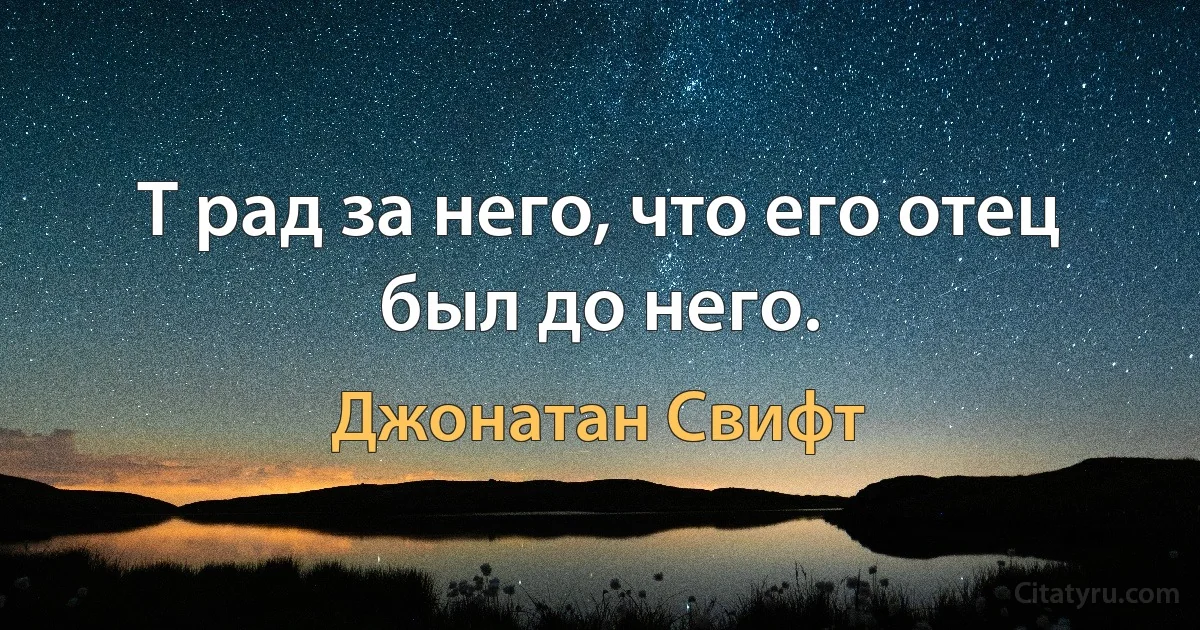 T рад за него, что его отец был до него. (Джонатан Свифт)