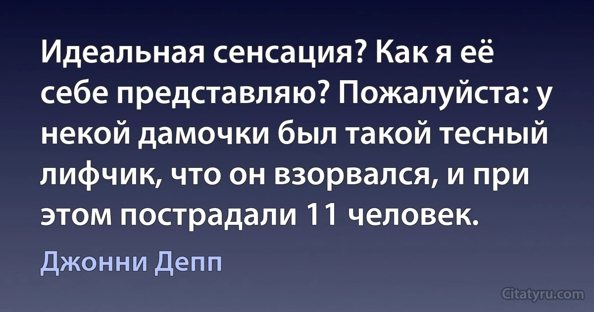 Идеальная сенсация? Как я её себе представляю? Пожалуйста: у некой дамочки был такой тесный лифчик, что он взорвался, и при этом пострадали 11 человек. (Джонни Депп)