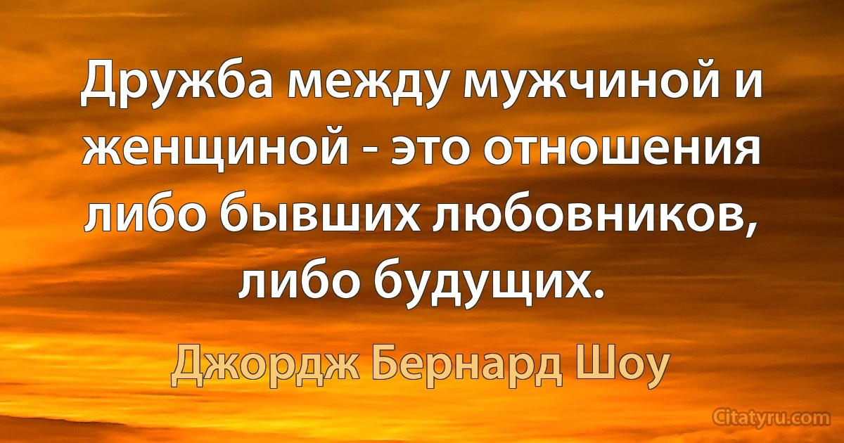 Дружба между мужчиной и женщиной - это отношения либо бывших любовников, либо будущих. (Джордж Бернард Шоу)