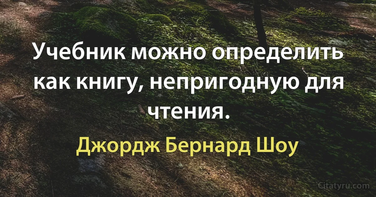 Учебник можно определить как книгу, непригодную для чтения. (Джордж Бернард Шоу)