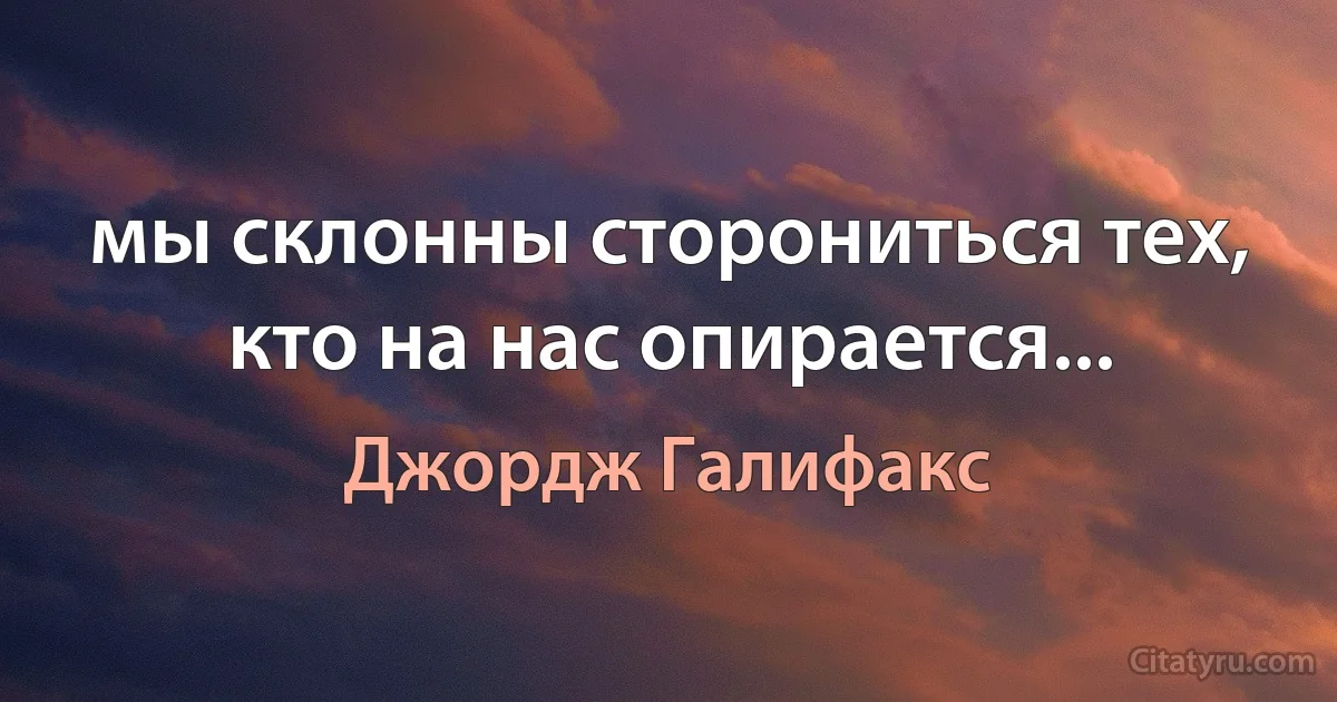 мы склонны сторониться тех, кто на нас опирается... (Джордж Галифакс)