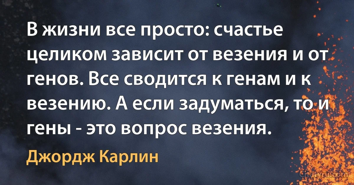 В жизни все просто: счастье целиком зависит от везения и от генов. Все сводится к генам и к везению. А если задуматься, то и гены - это вопрос везения. (Джордж Карлин)