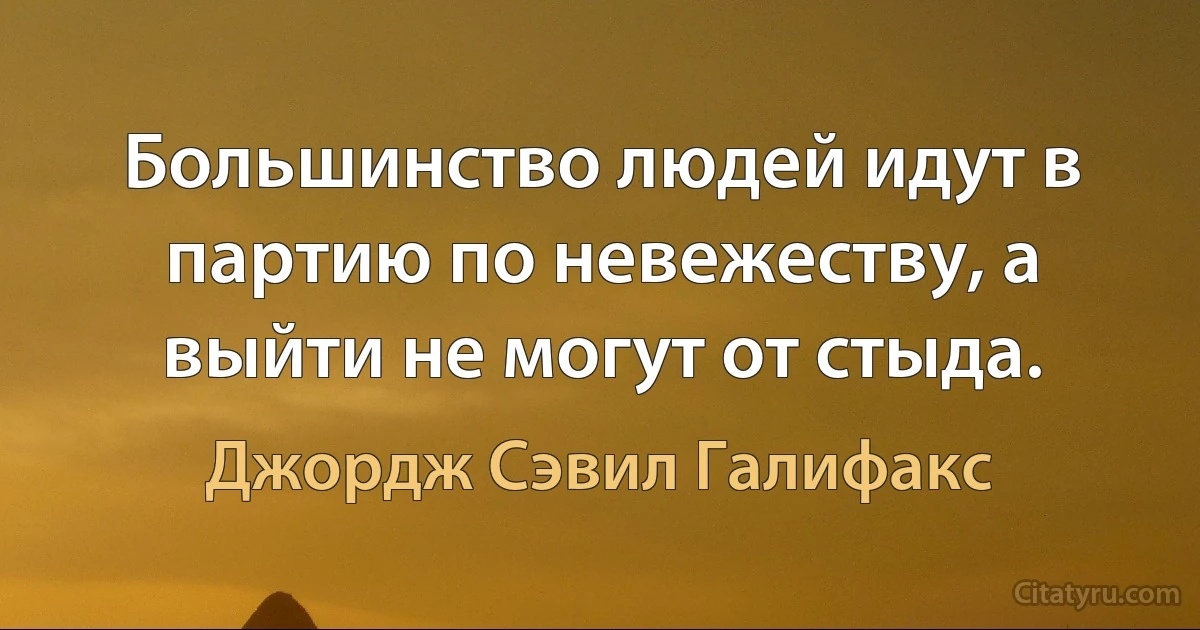 Большинство людей идут в партию по невежеству, а выйти не могут от стыда. (Джордж Сэвил Галифакс)