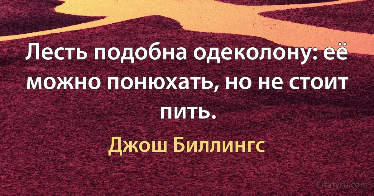 Лесть подобна одеколону: её можно понюхать, но не стоит пить. (Джош Биллингс)