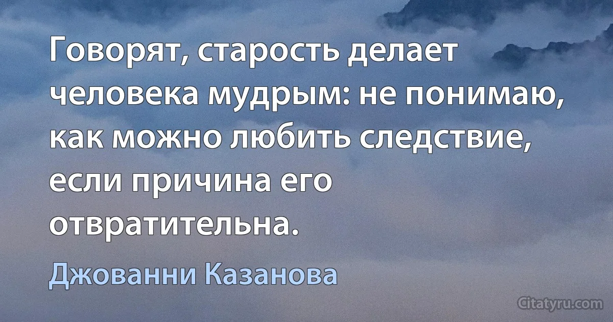 Говорят, старость делает человека мудрым: не понимаю, как можно любить следствие, если причина его отвратительна. (Джованни Казанова)