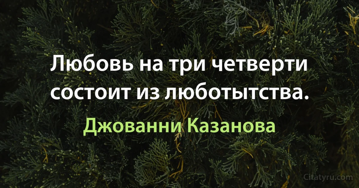 Любовь на три четверти состоит из люботытства. (Джованни Казанова)