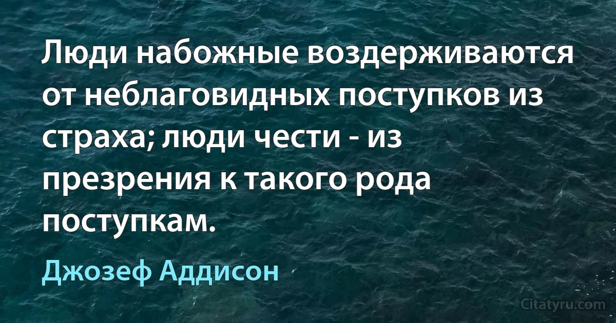 Люди набожные воздерживаются от неблаговидных поступков из страха; люди чести - из презрения к такого рода поступкам. (Джозеф Аддисон)