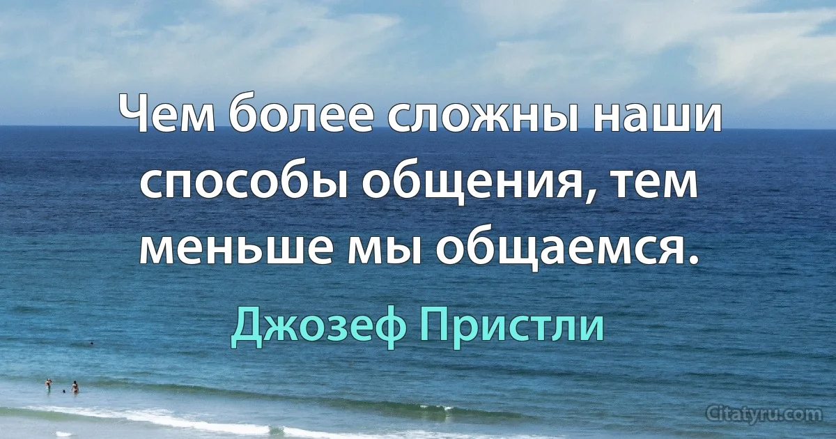 Чем более сложны наши способы общения, тем меньше мы общаемся. (Джозеф Пристли)