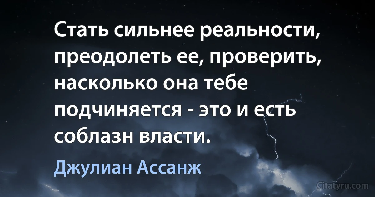 Стать сильнее реальности, преодолеть ее, проверить, насколько она тебе подчиняется - это и есть соблазн власти. (Джулиан Ассанж)