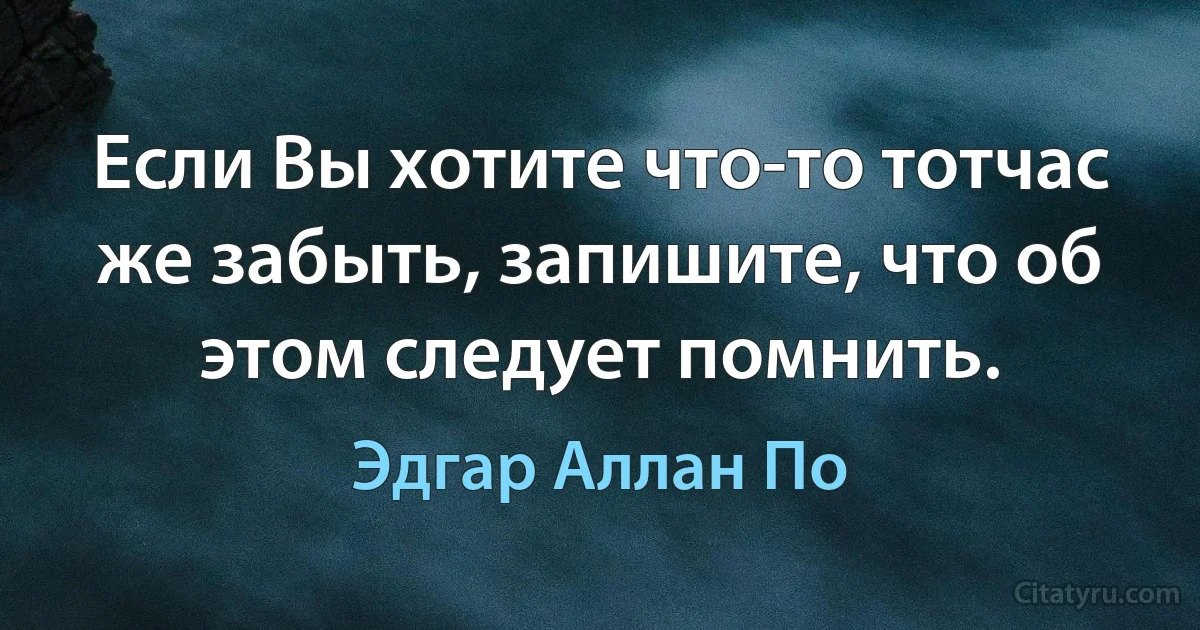 Если Вы хотите что-то тотчас же забыть, запишите, что об этом следует помнить. (Эдгар Аллан По)