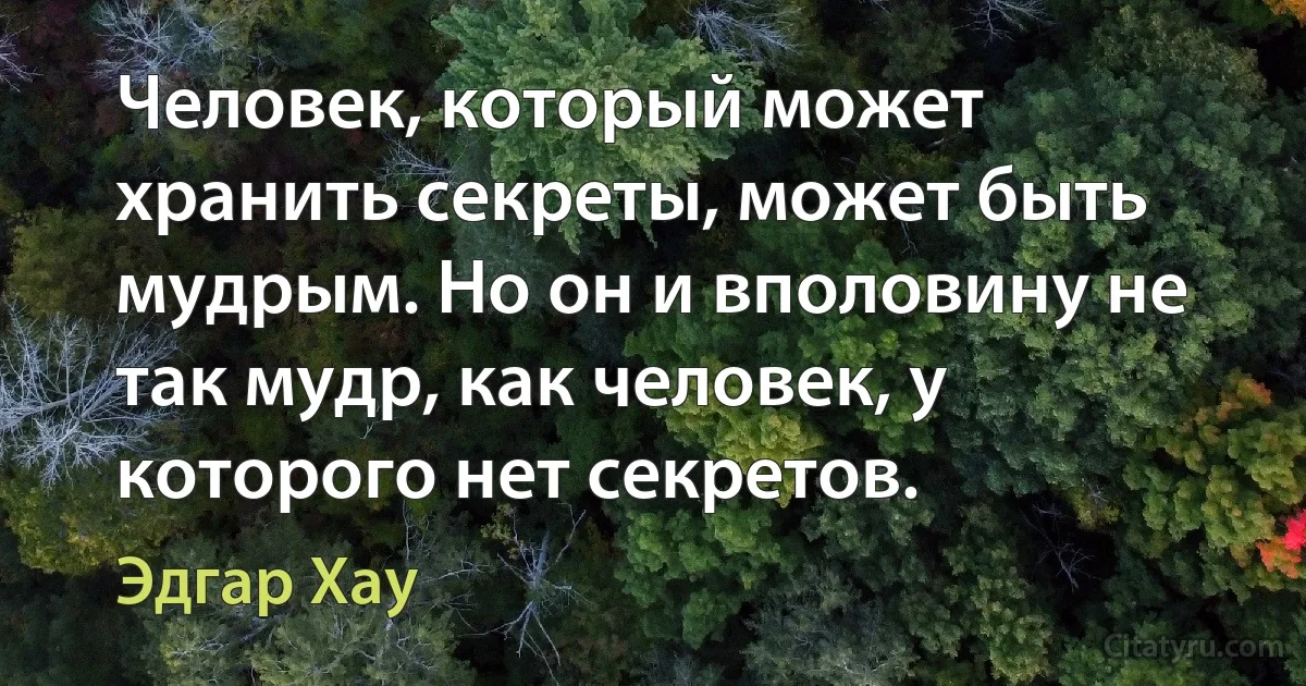 Человек, который может хранить секреты, может быть мудрым. Но он и вполовину не так мудр, как человек, у которого нет секретов. (Эдгар Хау)