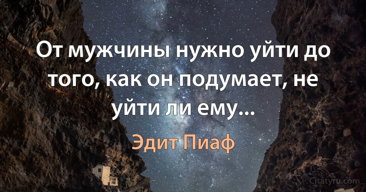 От мужчины нужно уйти до того, как он подумает, не уйти ли ему... (Эдит Пиаф)