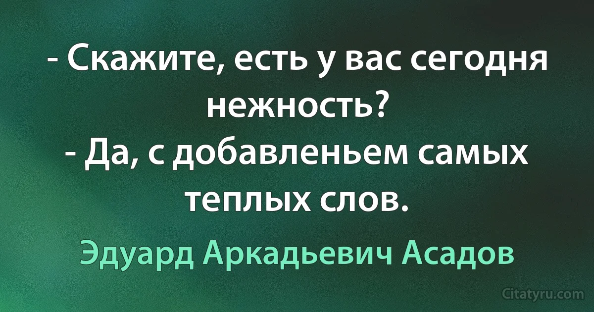 - Скажите, есть у вас сегодня нежность?
- Да, с добавленьем самых теплых слов. (Эдуард Аркадьевич Асадов)